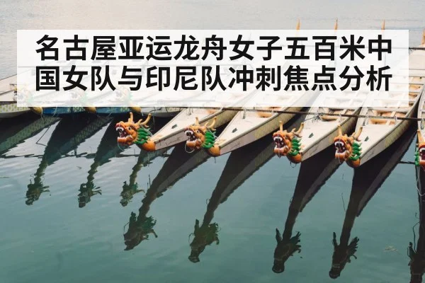 名古屋亚运龙舟女子五百米中国女队与印尼队冲刺焦点分析